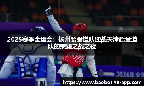 2025赛季全运会：扬州跆拳道队迎战天津跆拳道队的荣耀之战之夜