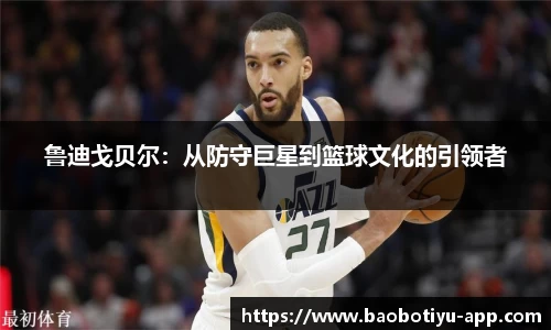 鲁迪戈贝尔：从防守巨星到篮球文化的引领者